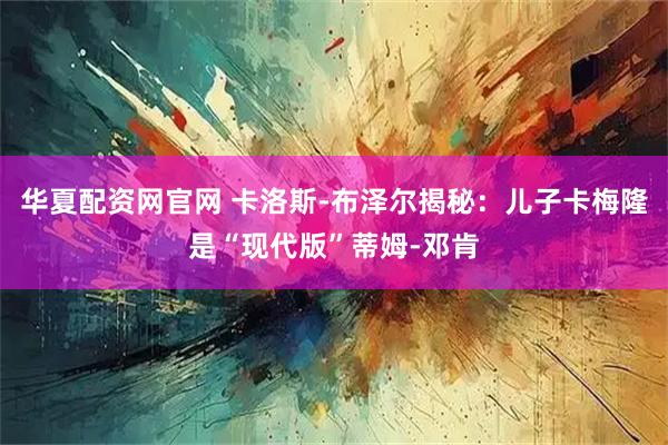 华夏配资网官网 卡洛斯-布泽尔揭秘：儿子卡梅隆是“现代版”蒂姆-邓肯