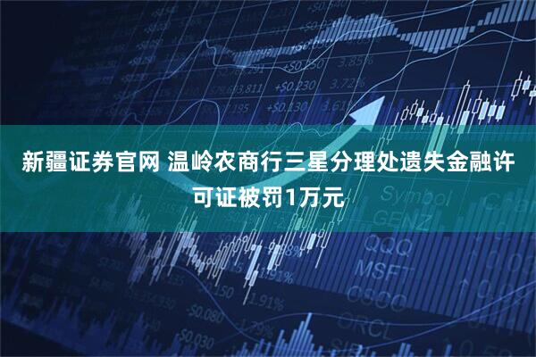 新疆证券官网 温岭农商行三星分理处遗失金融许可证被罚1万元