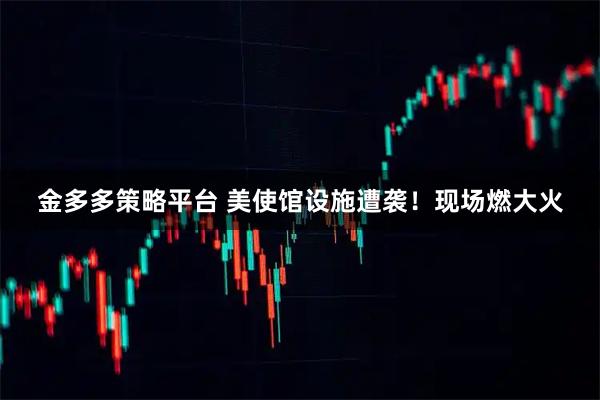 金多多策略平台 美使馆设施遭袭！现场燃大火
