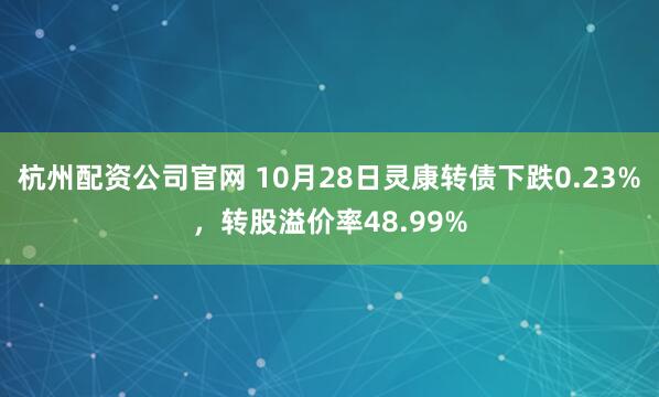 杭州配资公司官网 10月28日灵康转债下跌0.23%，转股溢价率48.99%