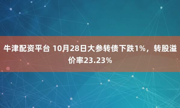牛津配资平台 10月28日大参转债下跌1%，转股溢价率23.23%