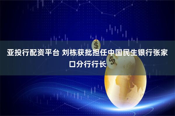 亚投行配资平台 刘栋获批担任中国民生银行张家口分行行长