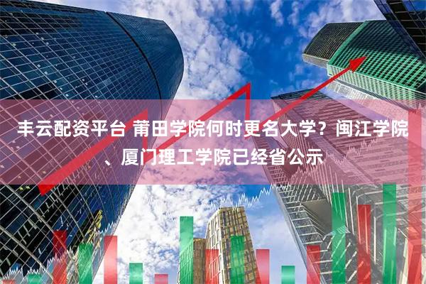 丰云配资平台 莆田学院何时更名大学？闽江学院、厦门理工学院已经省公示