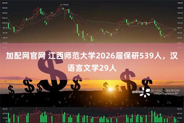 加配网官网 江西师范大学2026届保研539人，汉语言文学29人
