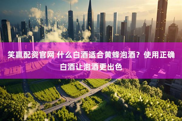 笑赢配资官网 什么白酒适合黄蜂泡酒？使用正确白酒让泡酒更出色