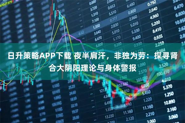日升策略APP下载 夜半肩汗，非独为劳：探寻肾合大阴阳理论与身体警报