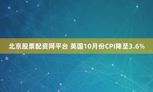 北京股票配资网平台 英国10月份CPI降至3.6%