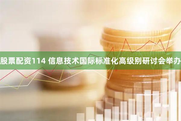 股票配资114 信息技术国际标准化高级别研讨会举办
