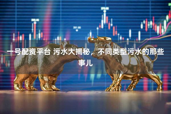 一号配资平台 污水大揭秘，不同类型污水的那些事儿