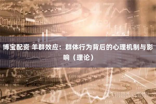 博宝配资 羊群效应：群体行为背后的心理机制与影响（理论）