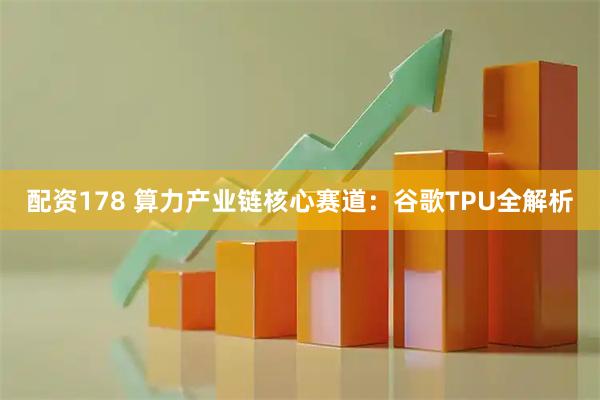 配资178 算力产业链核心赛道：谷歌TPU全解析