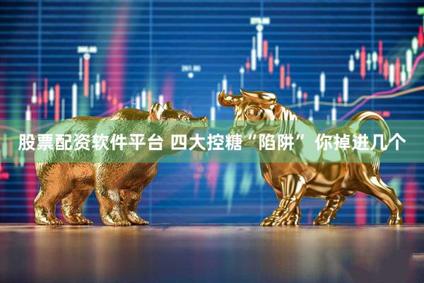 股票配资软件平台 四大控糖“陷阱” 你掉进几个