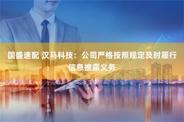 国盛速配 汉马科技：公司严格按照规定及时履行信息披露义务