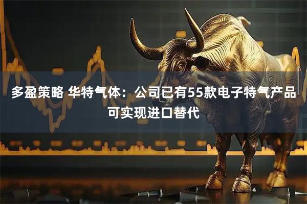 多盈策略 华特气体：公司已有55款电子特气产品可实现进口替代
