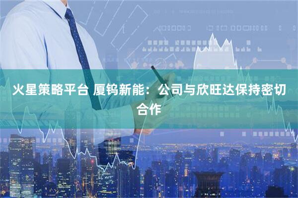 火星策略平台 厦钨新能：公司与欣旺达保持密切合作