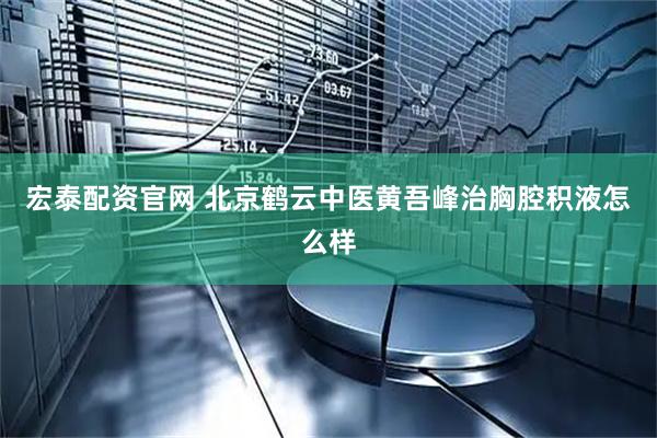 宏泰配资官网 北京鹤云中医黄吾峰治胸腔积液怎么样