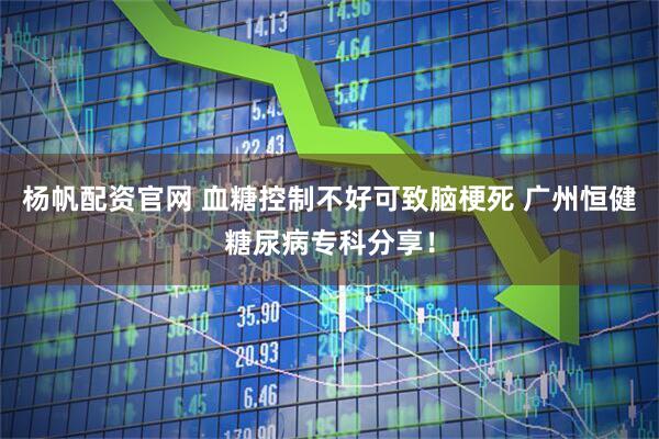 杨帆配资官网 血糖控制不好可致脑梗死 广州恒健糖尿病专科分享！