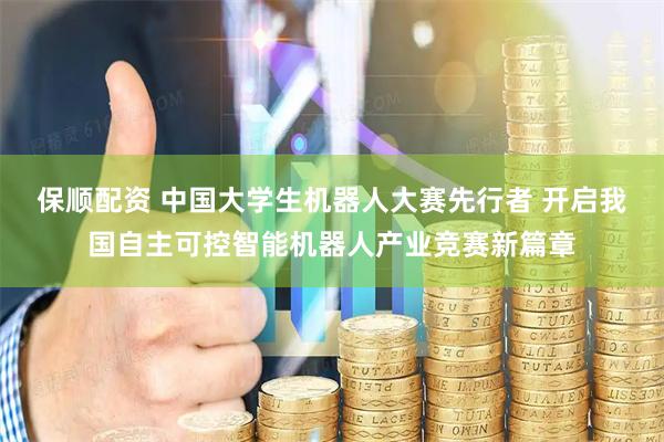 保顺配资 中国大学生机器人大赛先行者 开启我国自主可控智能机器人产业竞赛新篇章