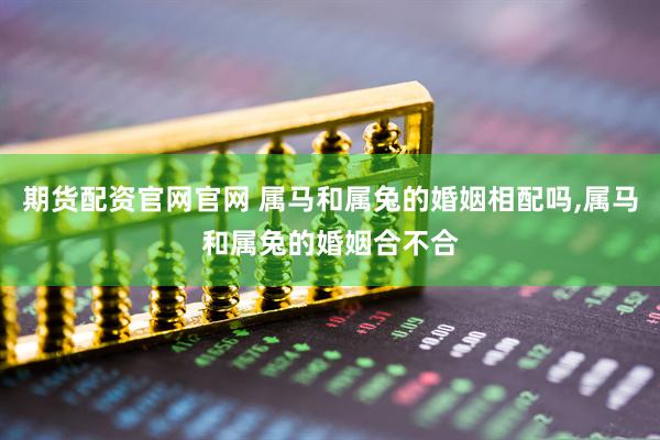 期货配资官网官网 属马和属兔的婚姻相配吗,属马和属兔的婚姻合不合