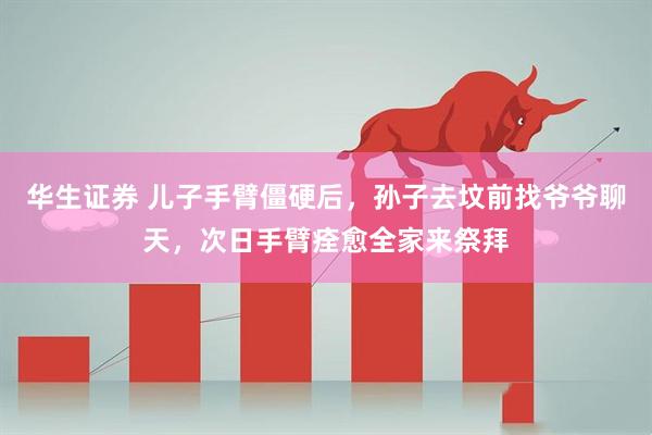 华生证券 儿子手臂僵硬后，孙子去坟前找爷爷聊天，次日手臂痊愈全家来祭拜
