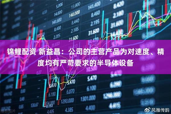 锦鲤配资 新益昌：公司的主营产品为对速度、精度均有严苛要求的半导体设备
