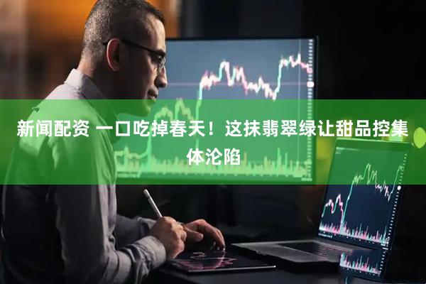 新闻配资 一口吃掉春天！这抹翡翠绿让甜品控集体沦陷