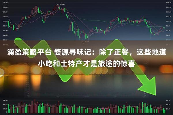 涌盈策略平台 婺源寻味记：除了正餐，这些地道小吃和土特产才是旅途的惊喜