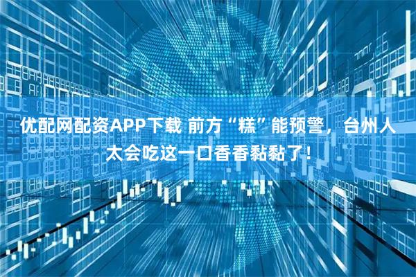 优配网配资APP下载 前方“糕”能预警，台州人太会吃这一口香香黏黏了！