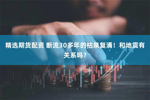 精选期货配资 断流30多年的枯泉复涌！和地震有关系吗？