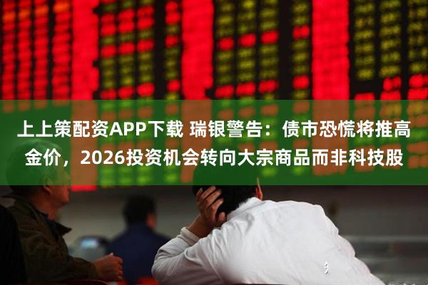上上策配资APP下载 瑞银警告：债市恐慌将推高金价，2026投资机会转向大宗商品而非科技股