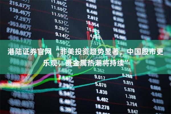 港陆证券官网 “非美投资趋势显著，中国股市更乐观，贵金属热潮将持续”