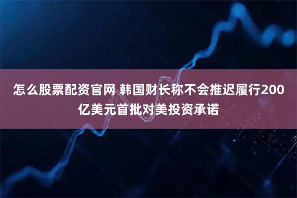 怎么股票配资官网 韩国财长称不会推迟履行200亿美元首批对美投资承诺