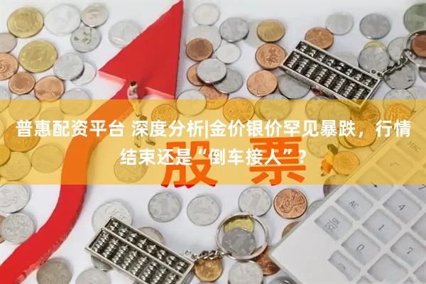 普惠配资平台 深度分析|金价银价罕见暴跌，行情结束还是“倒车接人”？