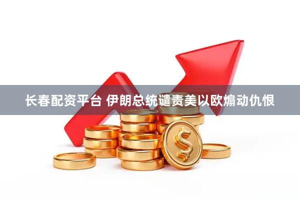 长春配资平台 伊朗总统谴责美以欧煽动仇恨