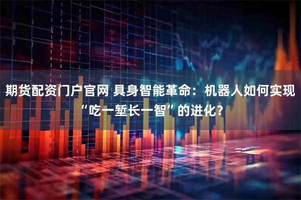 期货配资门户官网 具身智能革命：机器人如何实现“吃一堑长一智”的进化？