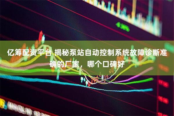 亿筹配资平台 揭秘泵站自动控制系统故障诊断准确的厂家，哪个口碑好