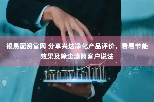 银易配资官网 分享兴达净化产品评价，看看节能效果及除尘滤筒客户说法