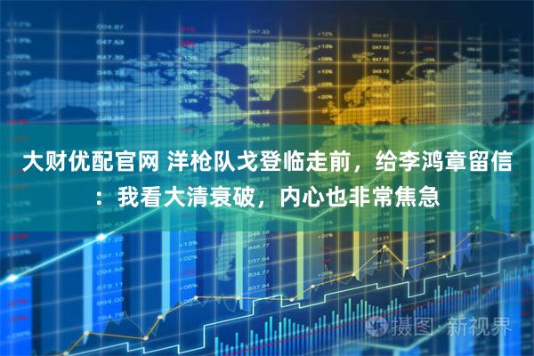 大财优配官网 洋枪队戈登临走前，给李鸿章留信：我看大清衰破，内心也非常焦急