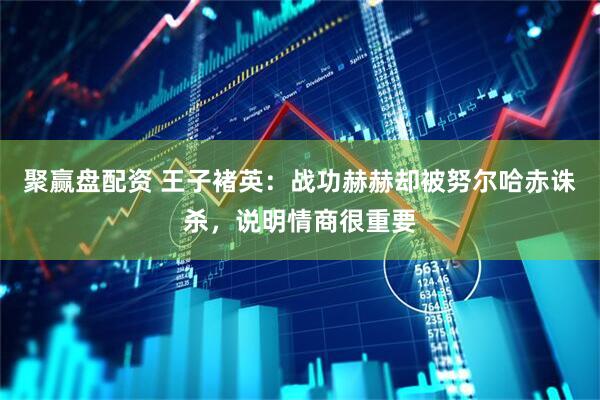 聚赢盘配资 王子褚英：战功赫赫却被努尔哈赤诛杀，说明情商很重要