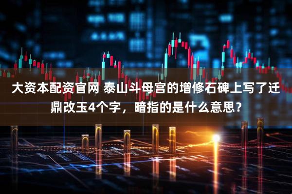 大资本配资官网 泰山斗母宫的增修石碑上写了迁鼎改玉4个字，暗指的是什么意思？
