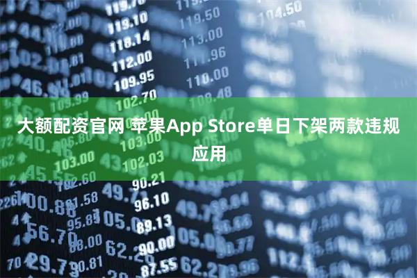 大额配资官网 苹果App Store单日下架两款违规应用