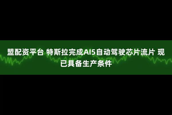盟配资平台 特斯拉完成AI5自动驾驶芯片流片 现已具备生产条件