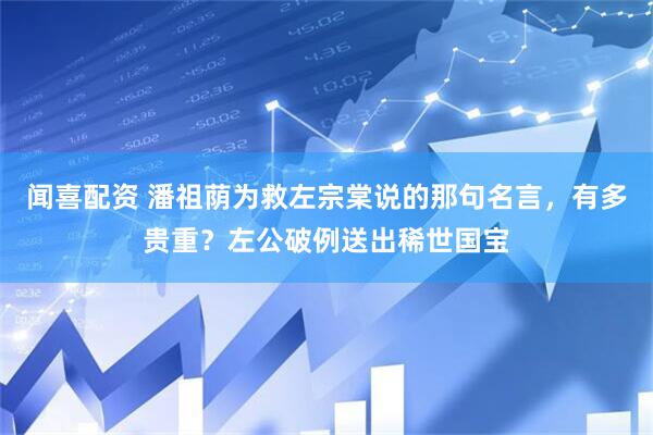 闻喜配资 潘祖荫为救左宗棠说的那句名言，有多贵重？左公破例送出稀世国宝